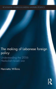 Title: The Making of Lebanese Foreign Policy: Understanding the 2006 Hezbollah-Israeli War, Author: Henrietta Wilkins