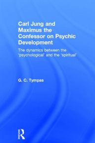 Title: Carl Jung and Maximus the Confessor on Psychic Development: The dynamics between the 'psychological' and the 'spiritual' / Edition 1, Author: G. C. Tympas