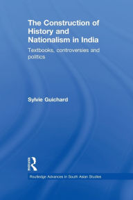 Title: The Construction of History and Nationalism in India: Textbooks, Controversies and Politics / Edition 1, Author: Sylvie Guichard