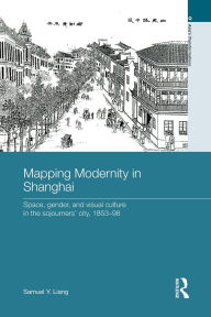 Title: Mapping Modernity in Shanghai: Space, Gender, and Visual Culture in the Sojourners' City, 1853-98, Author: Samuel Y. Liang