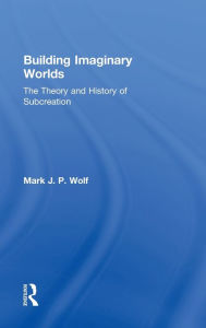 Title: Building Imaginary Worlds: The Theory and History of Subcreation / Edition 1, Author: Mark J.P. Wolf