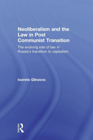 Title: Neoliberalism and the Law in Post Communist Transition: The Evolving Role of Law in Russia's Transition to Capitalism / Edition 1, Author: Ioannis Glinavos