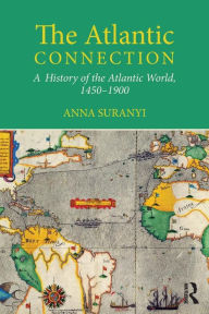 Title: The Atlantic Connection: A History of the Atlantic World, 1450-1900 / Edition 1, Author: Anna Suranyi