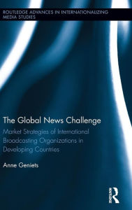 Title: The Global News Challenge: Market Strategies of International Broadcasting Organizations in Developing Countries, Author: Anne Geniets