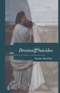 Title: Dreams and Suicides: The Greek Novel from Antiquity to the Byzantine Empire, Author: Suzanne Macalister