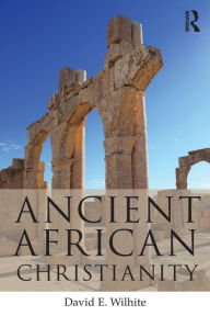 Title: Ancient African Christianity: An Introduction to a Unique Context and Tradition / Edition 1, Author: David E. Wilhite