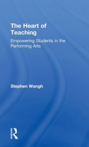 Title: The Heart of Teaching: Empowering Students in the Performing Arts, Author: Stephen Wangh