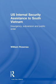 Title: US Internal Security Assistance to South Vietnam: Insurgency, Subversion and Public Order, Author: William Rosenau