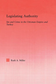 Title: Legislating Authority: Sin and Crime in the Ottoman Empire and Turkey, Author: Ruth Miller