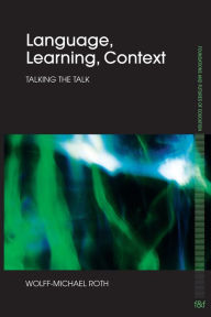 Title: Language, Learning, Context: Talking the Talk, Author: Wolff-Michael Roth