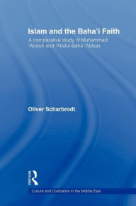 Title: Islam and the Baha'i Faith: A Comparative Study of Muhammad 'Abduh and 'Abdul-Baha 'Abbas, Author: Oliver Scharbrodt