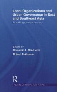 Title: Local Organizations and Urban Governance in East and Southeast Asia: Straddling state and society, Author: Benjamin L. Read