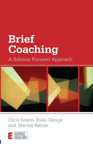 Title: Brief Coaching: A Solution Focused Approach / Edition 1, Author: Chris Iveson