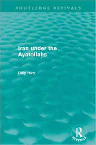 Title: Iran Under the Ayatollahs (Routledge Revivals), Author: Dilip Hiro
