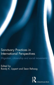 Title: Sanctuary Practices in International Perspectives: Migration, Citizenship and Social Movements, Author: Randy Lippert