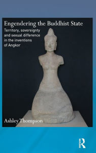 Title: Engendering the Buddhist State: Territory, Sovereignty and Sexual Difference in the Inventions of Angkor / Edition 1, Author: Ashley Thompson