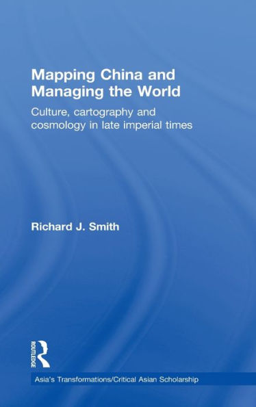 Mapping China and Managing the World: Culture, Cartography and Cosmology in Late Imperial Times