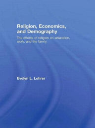Title: Religion, Economics and Demography: The Effects of Religion on Education, Work, and the Family / Edition 1, Author: Evelyn Lehrer