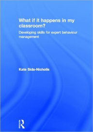 Title: What if it happens in my classroom?: Developing skills for expert behaviour management, Author: Kate Sida-Nicholls