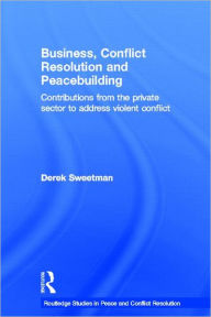 Title: Business, Conflict Resolution and Peacebuilding: Contributions from the private sector to address violent conflict / Edition 1, Author: Derek Sweetman