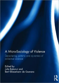 Title: A Micro-Sociology of Violence: Deciphering patterns and dynamics of collective violence, Author: Jutta Bakonyi