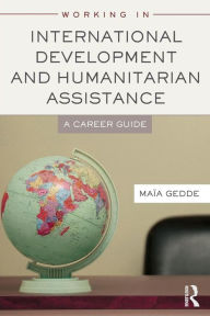 Title: Working in International Development and Humanitarian Assistance: A Career Guide / Edition 1, Author: Maia Gedde