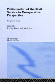 Title: The Politicization of the Civil Service in Comparative Perspective: A Quest for Control / Edition 1, Author: B. Guy Peters