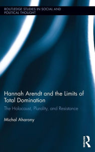 Title: Hannah Arendt and the Limits of Total Domination: The Holocaust, Plurality, and Resistance / Edition 1, Author: Michal Aharony
