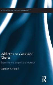 Title: Addiction as Consumer Choice: Exploring the Cognitive Dimension / Edition 1, Author: Gordon Foxall