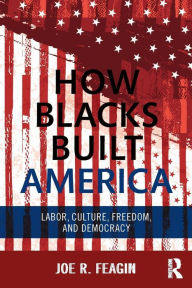 Title: How Blacks Built America: Labor, Culture, Freedom, and Democracy / Edition 1, Author: Joe R. Feagin