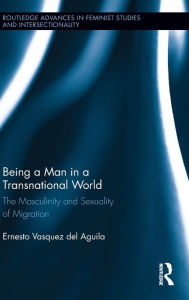 Title: Being a Man in a Transnational World: The Masculinity and Sexuality of Migration, Author: Ernesto Vasquez del Aguila