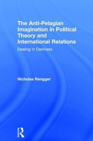 Title: The Anti-Pelagian Imagination in Political Theory and International Relations: Dealing in Darkness / Edition 1, Author: Nicholas Rengger