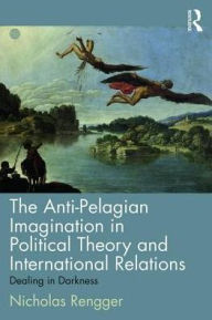Title: The Anti-Pelagian Imagination in Political Theory and International Relations: Dealing in Darkness / Edition 1, Author: Nicholas Rengger