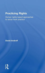 Title: Practicing Rights: Human rights-based approaches to social work practice / Edition 1, Author: David Androff
