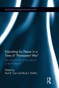 Title: Educating for Peace in a Time of Permanent War: Are Schools Part of the Solution or the Problem?, Author: Paul R. Carr