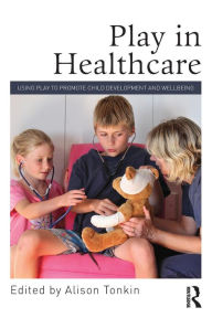 Title: Play in Healthcare: Using Play to Promote Child Development and Wellbeing / Edition 1, Author: Alison Tonkin