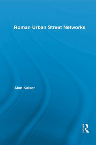 Title: Roman Urban Street Networks: Streets and the Organization of Space in Four Cities / Edition 1, Author: Alan Kaiser