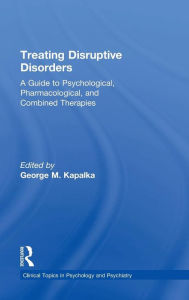 Title: Treating Disruptive Disorders: A Guide to Psychological, Pharmacological, and Combined Therapies / Edition 1, Author: George M. Kapalka