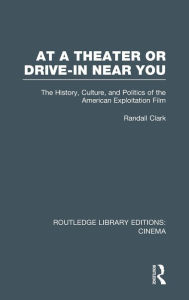 Title: At a Theater or Drive-in Near You: The History, Culture, and Politics of the American Exploitation Film, Author: Randall Clark