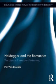 Title: Heidegger and the Romantics: The Literary Invention of Meaning / Edition 1, Author: Pol Vandevelde