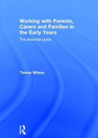 Title: Working with Parents, Carers and Families in the Early Years: The essential guide / Edition 1, Author: Teresa Wilson