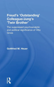 Title: Freud's 'Outstanding' Colleague/Jung's 'Twin Brother': The suppressed psychoanalytic and political significance of Otto Gross / Edition 1, Author: Gottfried M. Heuer