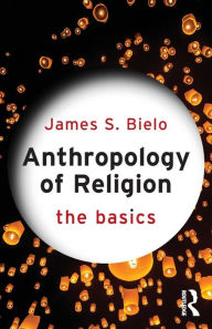 Title: Anthropology of Religion: The Basics / Edition 1, Author: James Bielo
