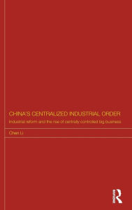 Title: China's Centralized Industrial Order: Industrial Reform and the Rise of Centrally Controlled Big Business / Edition 1, Author: Chen Li