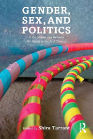 Title: Gender, Sex, and Politics: In the Streets and Between the Sheets in the 21st Century / Edition 1, Author: Shira Tarrant