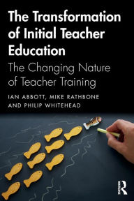 Title: The Transformation of Initial Teacher Education: The Changing Nature of Teacher Training / Edition 1, Author: Ian Abbott
