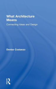 Title: What Architecture Means: Connecting Ideas and Design / Edition 1, Author: Denise Costanzo