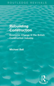Title: Rebuilding Construction (Routledge Revivals): Economic Change in the British Construction Industry, Author: Michael Ball