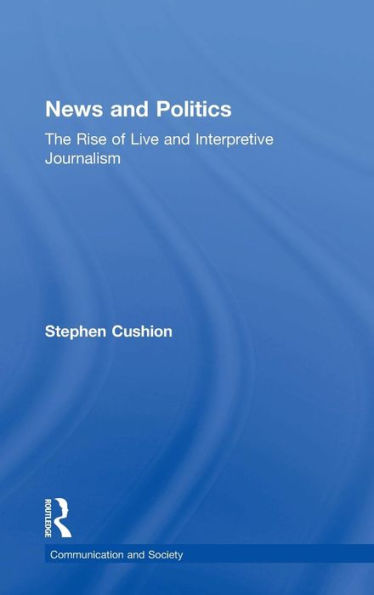 News and Politics: The Rise of Live and Interpretive Journalism / Edition 1