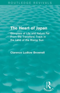 Title: The Heart of Japan (Routledge Revivals): Glimpses of Life and Nature Far From the Travellers' Track in the Land of the Rising Sun, Author: Clarence Ludlow Brownell